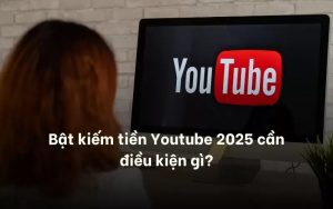 Điều kiện để kênh có thể mở kiếm tiền Youtube